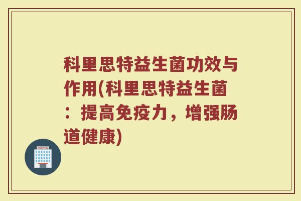 科里思特益生菌功效与作用(科里思特益生菌：提高免疫力，增强肠道健康)