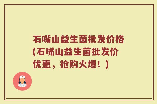 石嘴山益生菌批发价格(石嘴山益生菌批发价优惠，抢购火爆！)