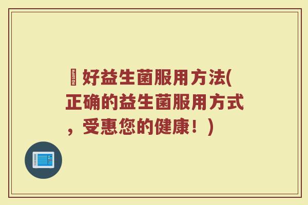 姮好益生菌服用方法(正确的益生菌服用方式，受惠您的健康！)