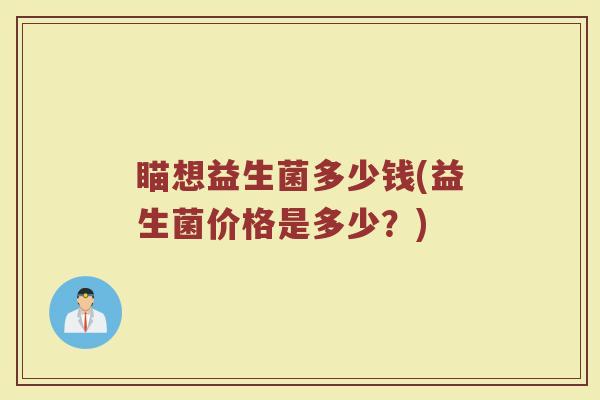 瞄想益生菌多少钱(益生菌价格是多少？)