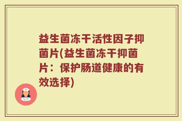 益生菌冻干活性因子抑菌片(益生菌冻干抑菌片:保护肠道健康的有效选择) 益生菌冻干活性因子抑菌片(益生菌冻干抑菌片:保护肠道健康的有效选择)