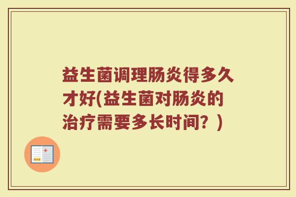益生菌调理得多久才好(益生菌对的需要多长时间?) 益生菌调理得多久才好(益生菌对的需要多长时间?)