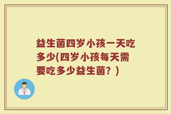 益生菌四岁小孩一天吃多少(四岁小孩每天需要吃多少益生菌？)