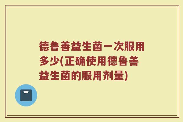 德鲁善益生菌一次服用多少(正确使用德鲁善益生菌的服用剂量)