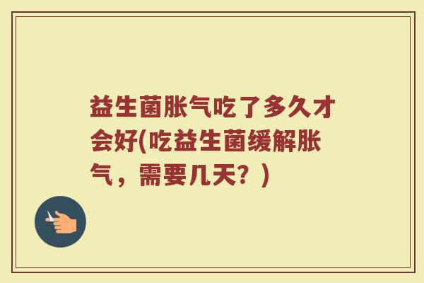 益生菌胀气吃了多久才会好(吃益生菌缓解胀气，需要几天？)