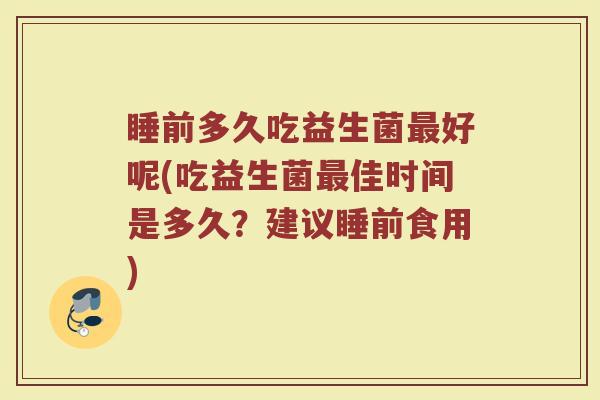 睡前多久吃益生菌最好呢(吃益生菌最佳时间是多久？建议睡前食用)