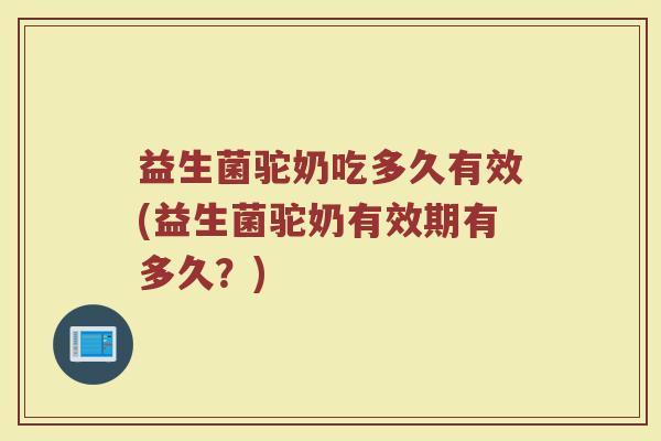 益生菌驼奶吃多久有效(益生菌驼奶有效期有多久？)