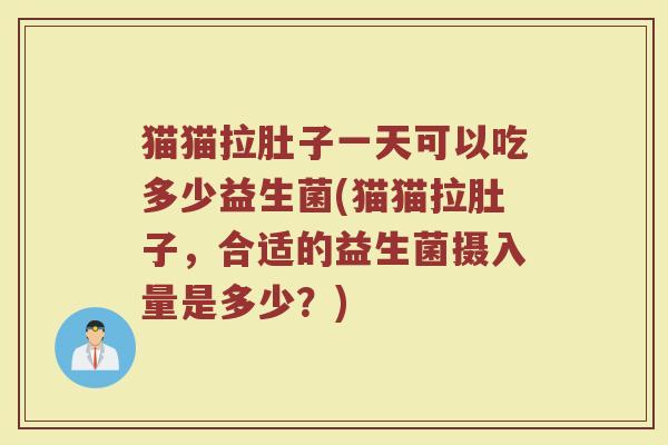 猫猫拉肚子一天可以吃多少益生菌(猫猫拉肚子，合适的益生菌摄入量是多少？)