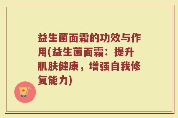 益生菌面霜的功效与作用(益生菌面霜：提升肌肤健康，增强自我修复能力)