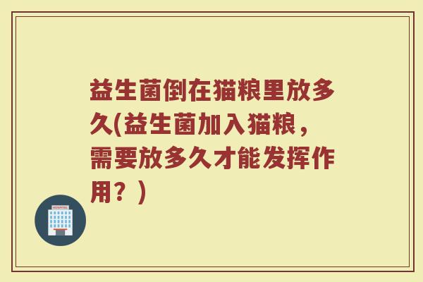 益生菌倒在猫粮里放多久(益生菌加入猫粮,需要放多久才能发挥作用?) 益生菌倒在猫粮里放多久(益生菌加入猫粮,需要放多久才能发挥作用?)