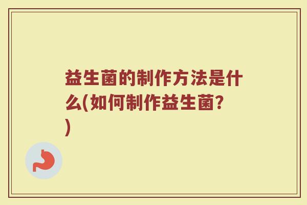 益生菌的制作方法是什么(如何制作益生菌？)