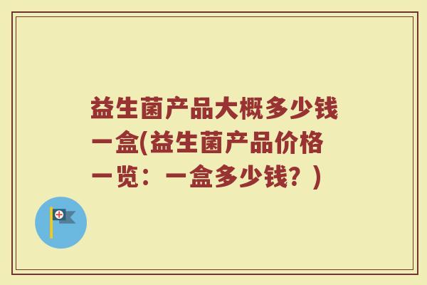 益生菌产品大概多少钱一盒(益生菌产品价格一览：一盒多少钱？)