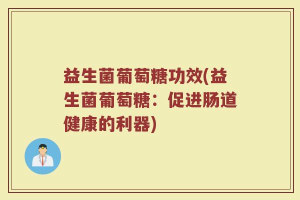 益生菌葡萄糖功效(益生菌葡萄糖：促进肠道健康的利器)