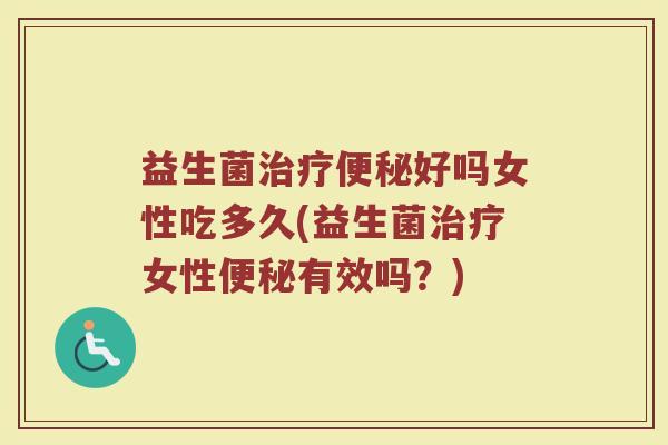 益生菌治疗便秘好吗女性吃多久(益生菌治疗女性便秘有效吗？)