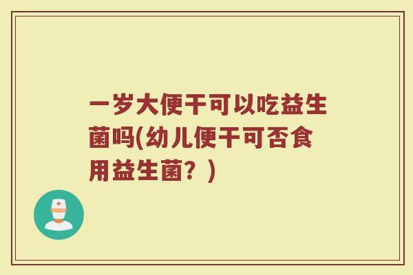一岁大便干可以吃益生菌吗(幼儿便干可否食用益生菌？)