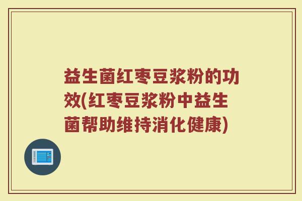 益生菌红枣豆浆粉的功效(红枣豆浆粉中益生菌帮助维持消化健康)