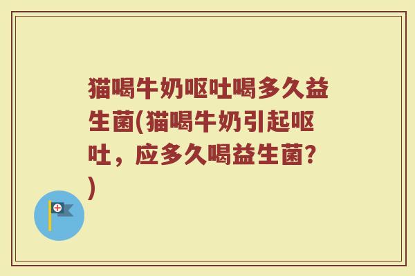 猫喝牛奶呕吐喝多久益生菌(猫喝牛奶引起呕吐，应多久喝益生菌？)