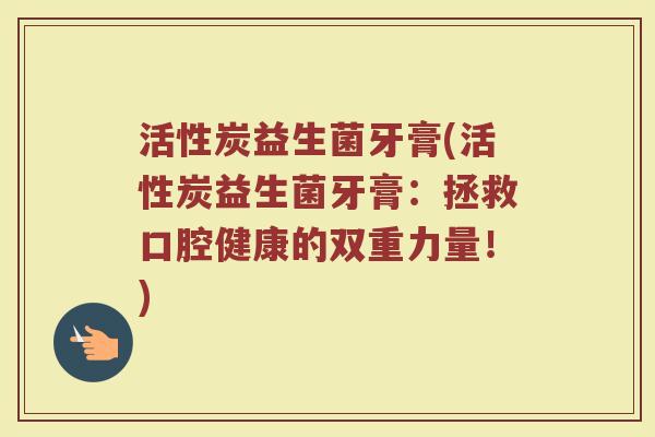 活性炭益生菌牙膏(活性炭益生菌牙膏：拯救口腔健康的双重力量！)
