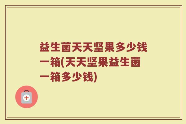 益生菌天天坚果多少钱一箱(天天坚果益生菌一箱多少钱)
