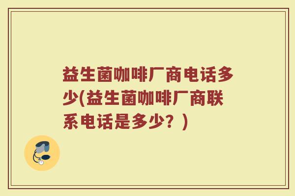 益生菌咖啡厂商电话多少(益生菌咖啡厂商联系电话是多少？)