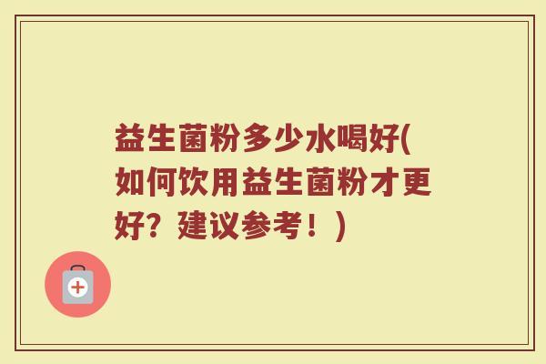 益生菌粉多少水喝好(如何饮用益生菌粉才更好？建议参考！)