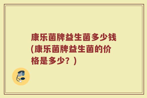 康乐菌牌益生菌多少钱(康乐菌牌益生菌的价格是多少？)