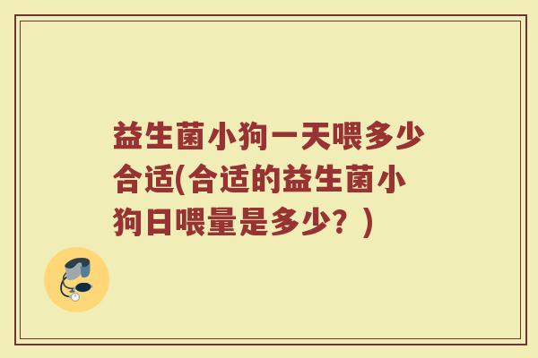 益生菌小狗一天喂多少合适(合适的益生菌小狗日喂量是多少？)