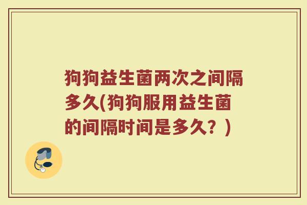狗狗益生菌两次之间隔多久(狗狗服用益生菌的间隔时间是多久？)