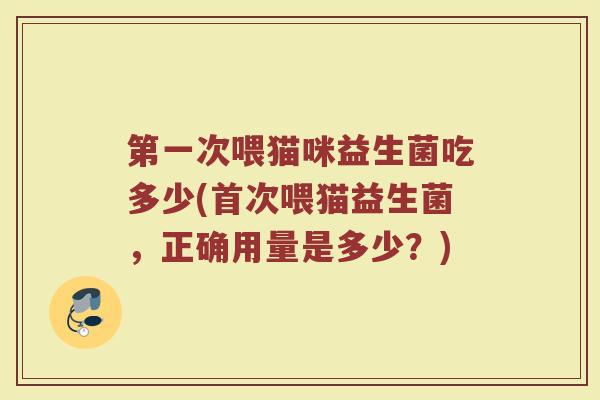 第一次喂猫咪益生菌吃多少(首次喂猫益生菌，正确用量是多少？)