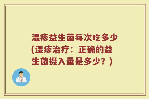 湿疹益生菌每次吃多少(湿疹治疗：正确的益生菌摄入量是多少？)