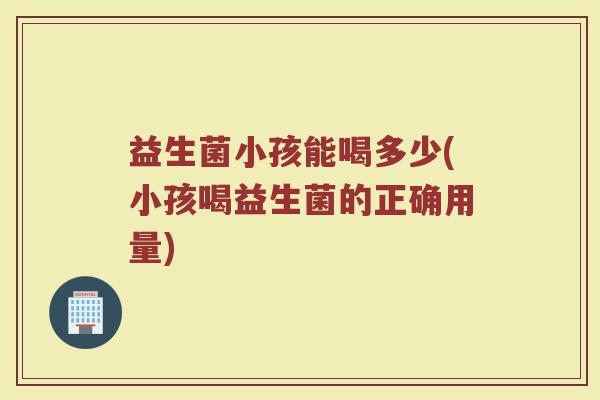 益生菌小孩能喝多少(小孩喝益生菌的正确用量) 益生菌小孩能喝多少(小孩喝益生菌的正确用量)