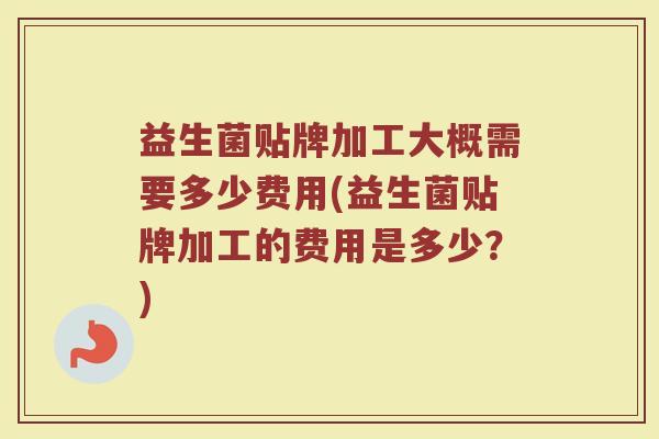 益生菌贴牌加工大概需要多少费用(益生菌贴牌加工的费用是多少？)