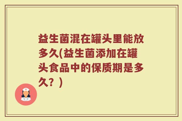益生菌混在罐头里能放多久(益生菌添加在罐头食品中的保质期是多久？)