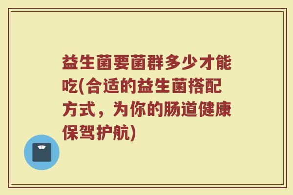 益生菌要菌群多少才能吃(合适的益生菌搭配方式，为你的肠道健康保驾护航)