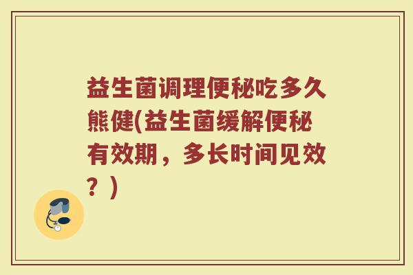 益生菌调理便秘吃多久熊健(益生菌缓解便秘有效期，多长时间见效？)