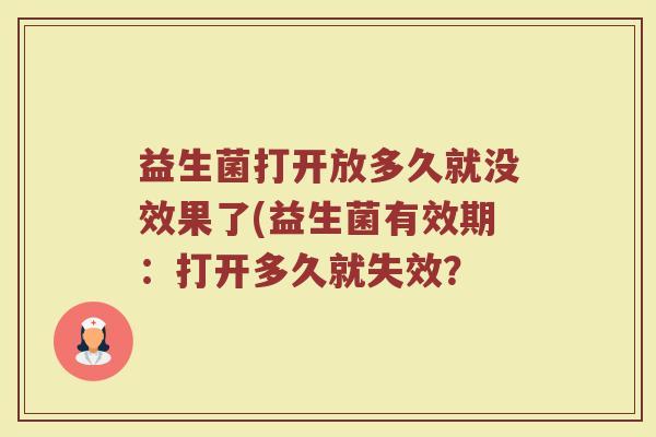 益生菌打开放多久就没效果了(益生菌有效期：打开多久就失效？