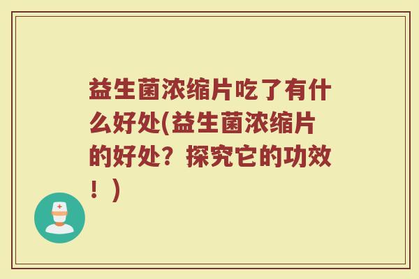 益生菌浓缩片吃了有什么好处(益生菌浓缩片的好处？探究它的功效！)