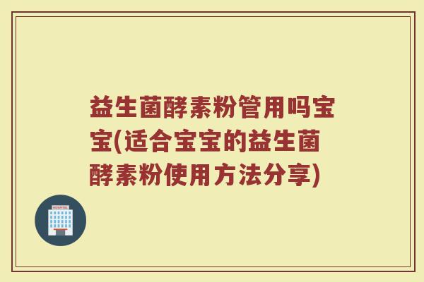 益生菌酵素粉管用吗宝宝(适合宝宝的益生菌酵素粉使用方法分享)