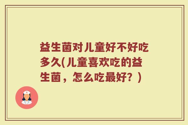 益生菌对儿童好不好吃多久(儿童喜欢吃的益生菌，怎么吃最好？)