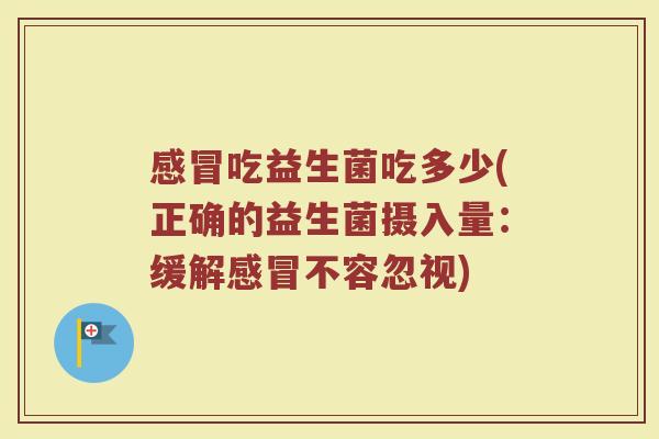 感冒吃益生菌吃多少(正确的益生菌摄入量：缓解感冒不容忽视)