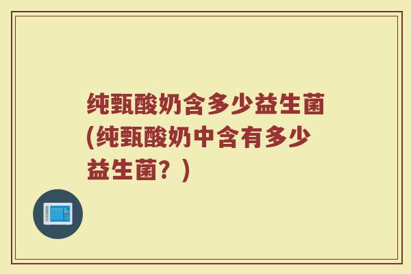 纯甄酸奶含多少益生菌(纯甄酸奶中含有多少益生菌？)