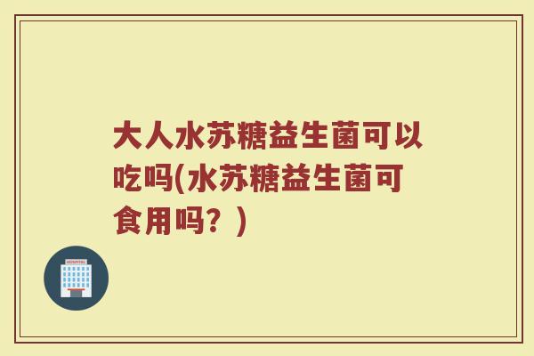 大人水苏糖益生菌可以吃吗(水苏糖益生菌可食用吗？)
