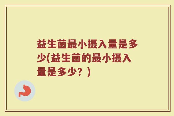 益生菌最小摄入量是多少(益生菌的最小摄入量是多少？)
