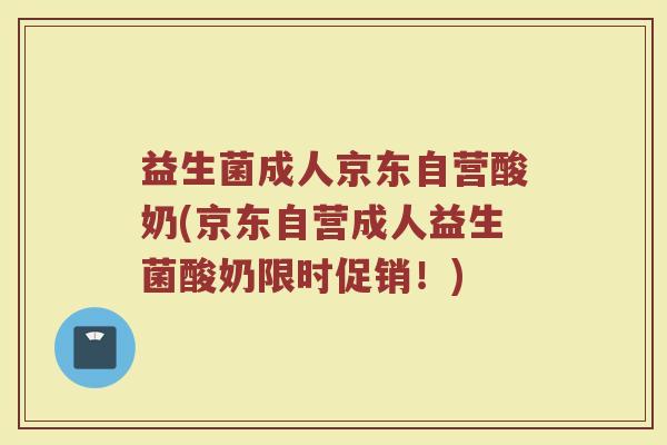 益生菌成人京东自营酸奶(京东自营成人益生菌酸奶限时促销！)