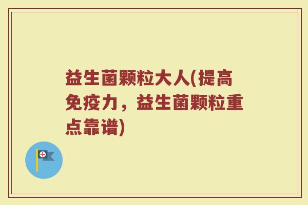 益生菌颗粒大人(提高免疫力，益生菌颗粒重点靠谱)