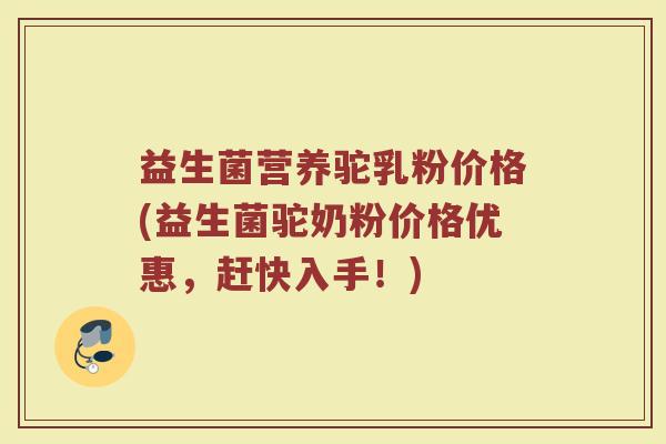 益生菌营养驼乳粉价格(益生菌驼奶粉价格优惠，赶快入手！)