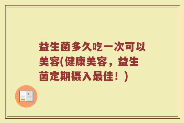 益生菌多久吃一次可以美容(健康美容，益生菌定期摄入最佳！)