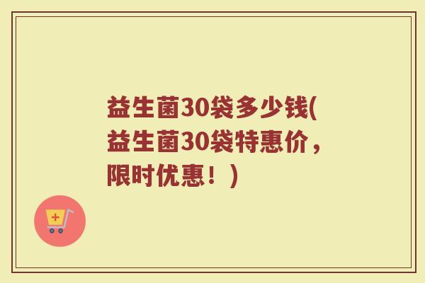 益生菌30袋多少钱(益生菌30袋特惠价，限时优惠！)
