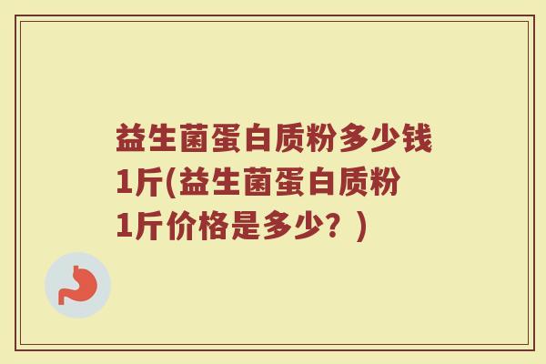 益生菌蛋白质粉多少钱1斤(益生菌蛋白质粉1斤价格是多少？)