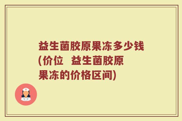 益生菌胶原果冻多少钱(价位  益生菌胶原果冻的价格区间)